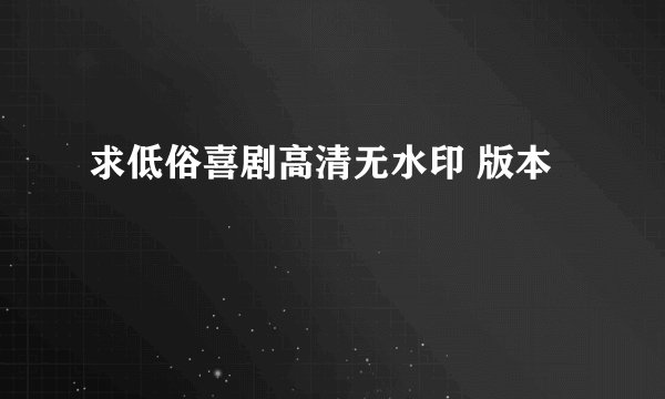 求低俗喜剧高清无水印 版本