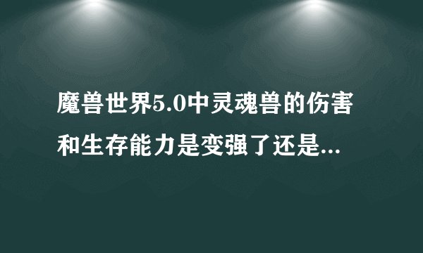 魔兽世界5.0中灵魂兽的伤害和生存能力是变强了还是变弱了？