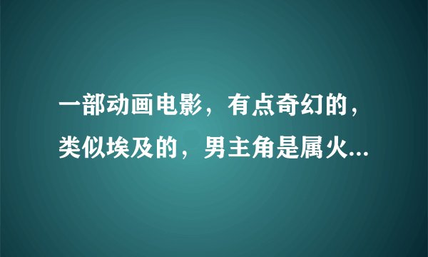 一部动画电影，有点奇幻的，类似埃及的，男主角是属火系，他们的种族不能碰水，女主角属水系，不能碰火