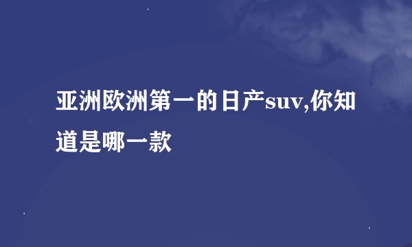 亚洲欧洲第一的日产suv,你知道是哪一款