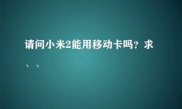 请问小米2能用移动卡吗？求、、