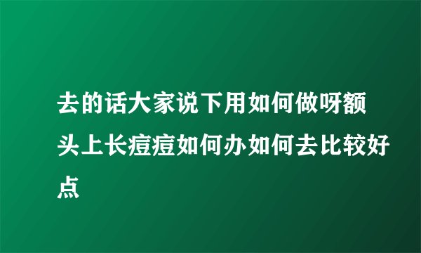 去的话大家说下用如何做呀额头上长痘痘如何办如何去比较好点
