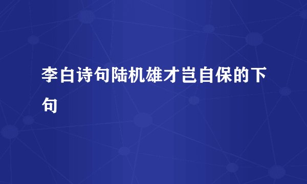 李白诗句陆机雄才岂自保的下句