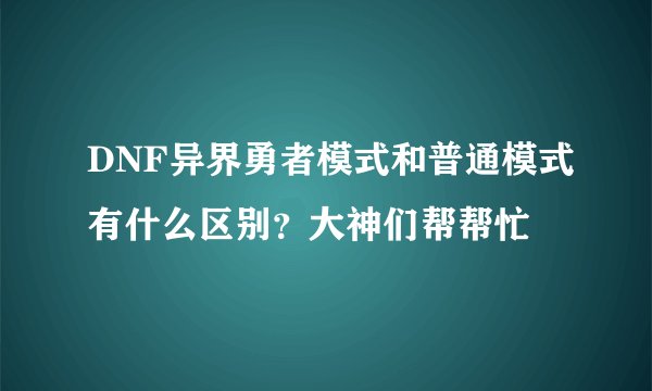 DNF异界勇者模式和普通模式有什么区别？大神们帮帮忙