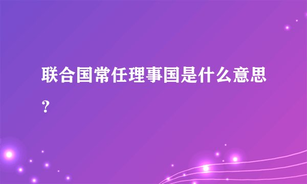 联合国常任理事国是什么意思？