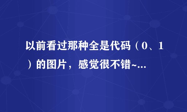 以前看过那种全是代码（0、1）的图片，感觉很不错~！~ 哪位高手可以告诉我怎么做呀？