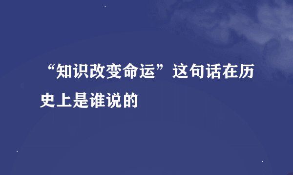 “知识改变命运”这句话在历史上是谁说的