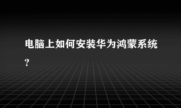 电脑上如何安装华为鸿蒙系统？