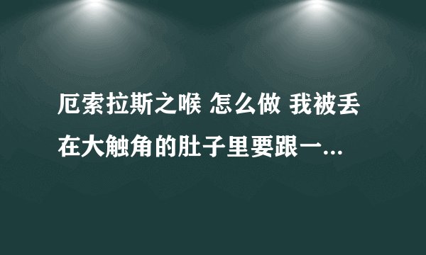 厄索拉斯之喉 怎么做 我被丢在大触角的肚子里要跟一个NPC对话，可是找不到NPC也出不去。。