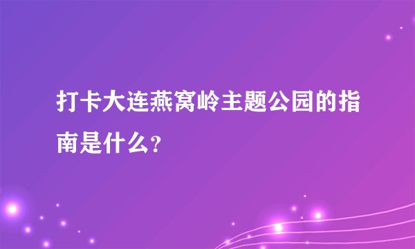 打卡大连燕窝岭主题公园的指南是什么？