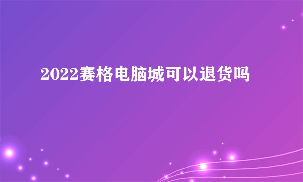 2022赛格电脑城可以退货吗