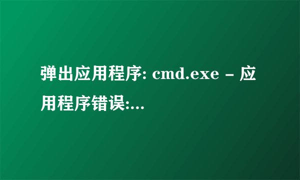 弹出应用程序: cmd.exe - 应用程序错误: 应用程序正常初始化(0xc0000142)失败。