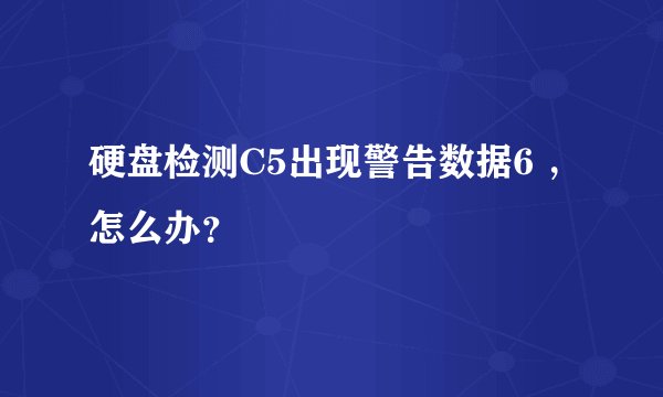 硬盘检测C5出现警告数据6 ，怎么办？