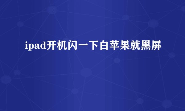 ipad开机闪一下白苹果就黑屏