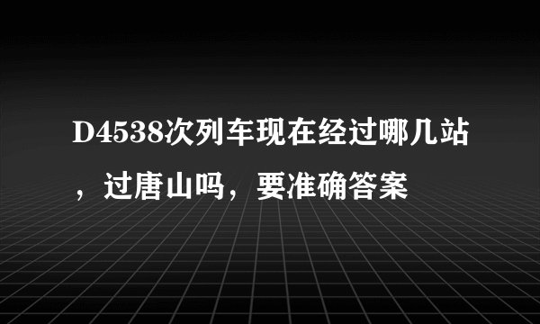 D4538次列车现在经过哪几站，过唐山吗，要准确答案