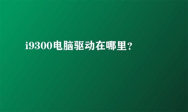 i9300电脑驱动在哪里？