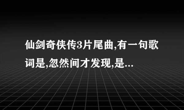 仙剑奇侠传3片尾曲,有一句歌词是,忽然间才发现,是那首歌曲!