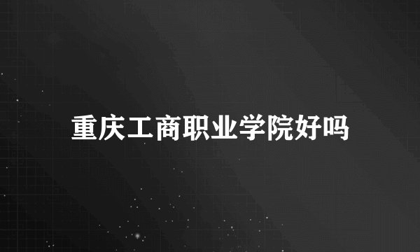 重庆工商职业学院好吗
