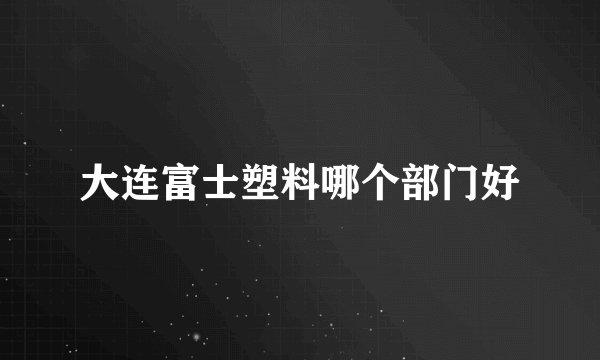 大连富士塑料哪个部门好