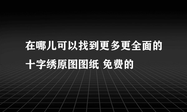 在哪儿可以找到更多更全面的十字绣原图图纸 免费的