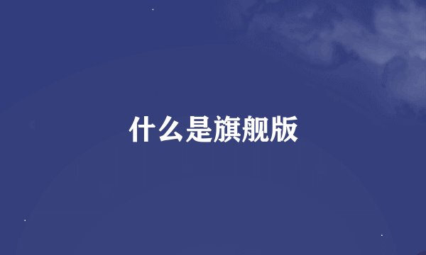 什么是旗舰版