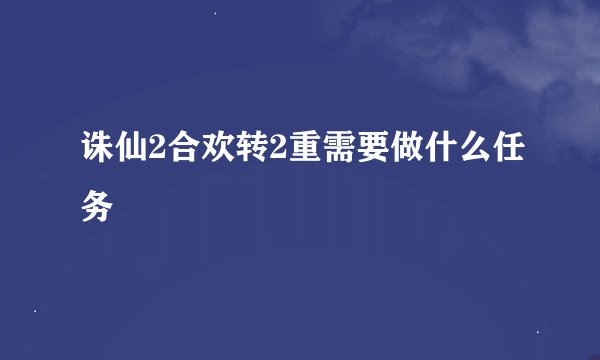 诛仙2合欢转2重需要做什么任务