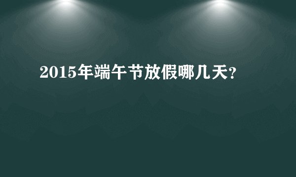 2015年端午节放假哪几天？