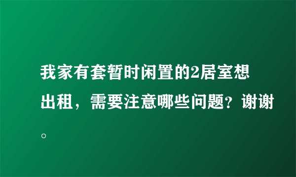 我家有套暂时闲置的2居室想出租，需要注意哪些问题？谢谢。