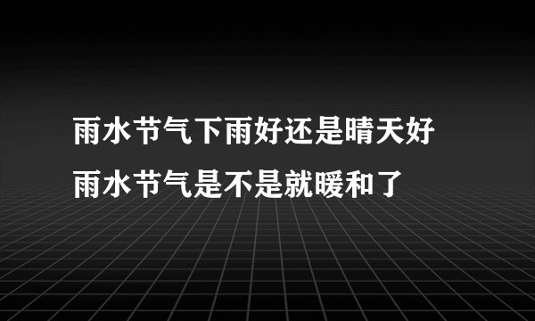 雨水节气下雨好还是晴天好 雨水节气是不是就暖和了