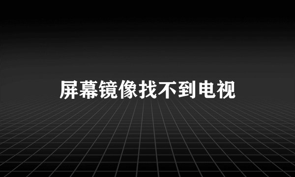 屏幕镜像找不到电视