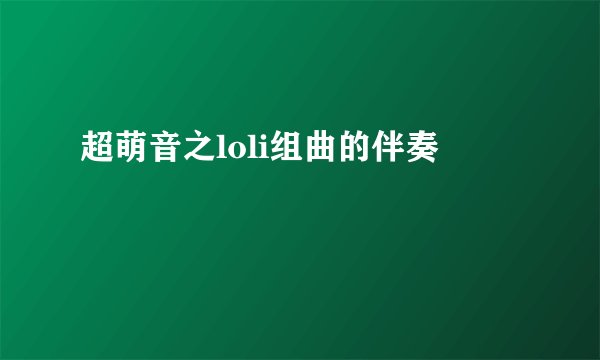 超萌音之loli组曲的伴奏