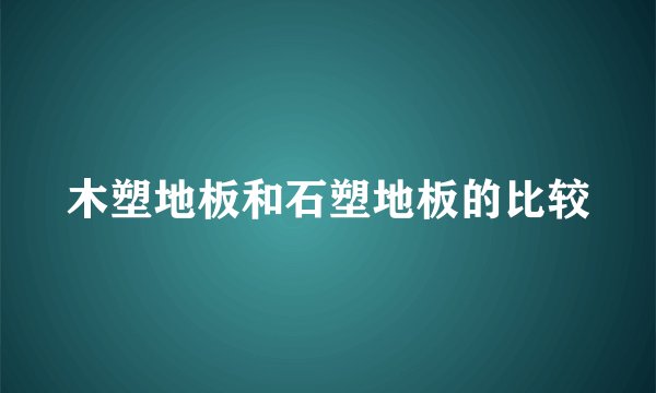 木塑地板和石塑地板的比较