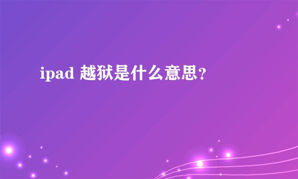 ipad 越狱是什么意思？