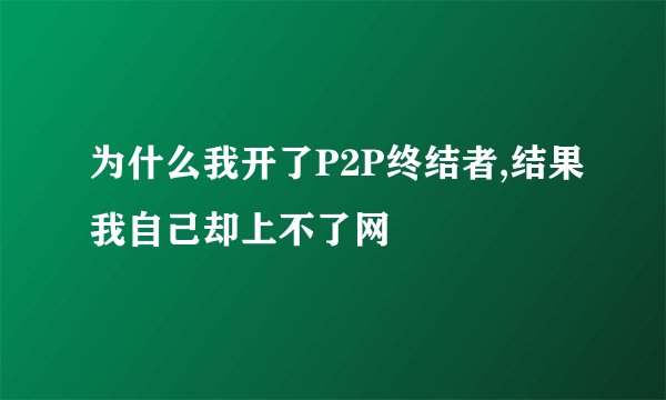 为什么我开了P2P终结者,结果我自己却上不了网