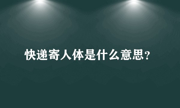 快递寄人体是什么意思?
