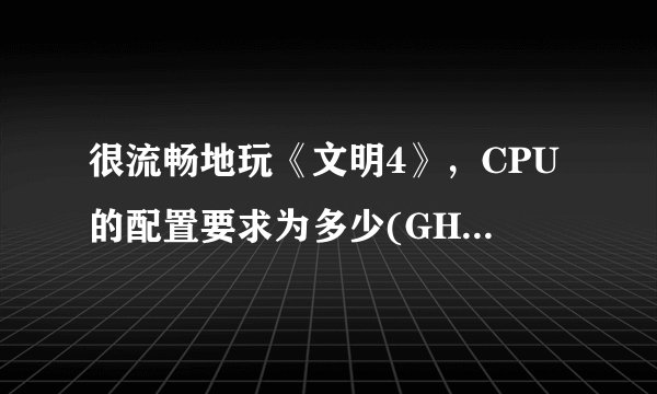 很流畅地玩《文明4》，CPU的配置要求为多少(GHz，双核)?