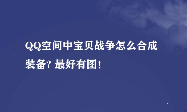 QQ空间中宝贝战争怎么合成装备? 最好有图！