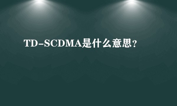 TD-SCDMA是什么意思？