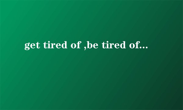 get tired of ,be tired of有什么区别?