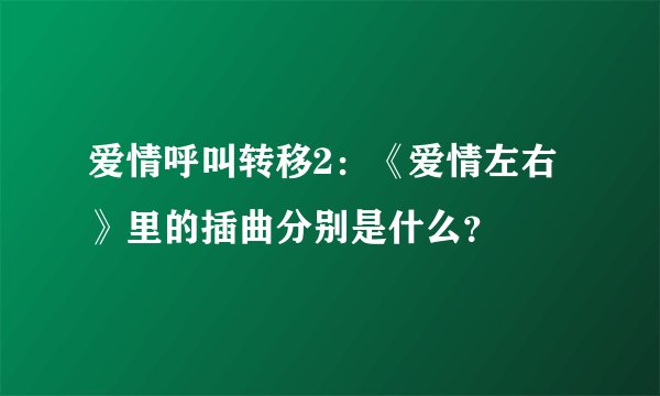 爱情呼叫转移2：《爱情左右》里的插曲分别是什么？