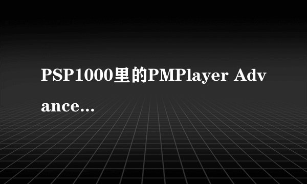 PSP1000里的PMPlayer Advance软件干嘛用的？怎么用？