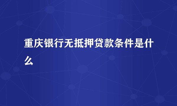 重庆银行无抵押贷款条件是什么