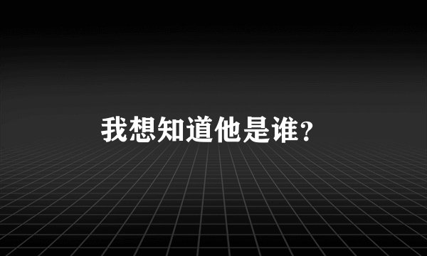 我想知道他是谁？