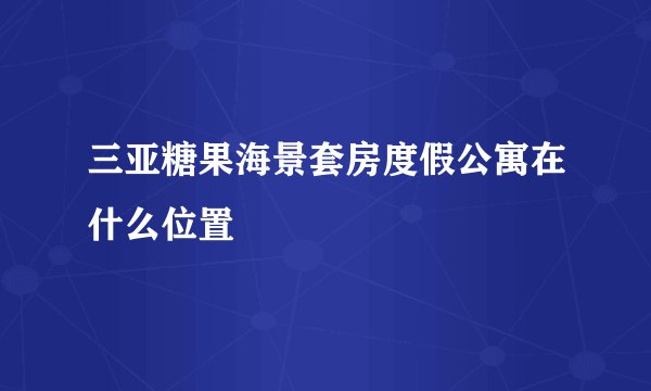 三亚糖果海景套房度假公寓在什么位置