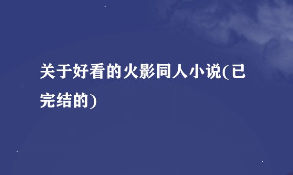 关于好看的火影同人小说(已完结的)