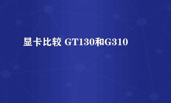 显卡比较 GT130和G310