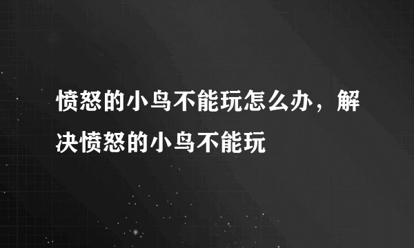 愤怒的小鸟不能玩怎么办，解决愤怒的小鸟不能玩