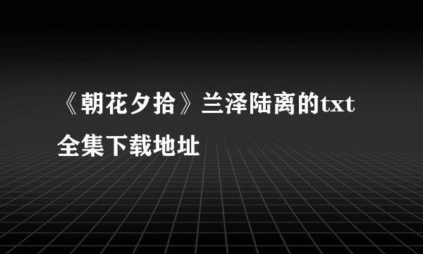 《朝花夕拾》兰泽陆离的txt全集下载地址