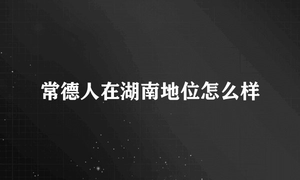 常德人在湖南地位怎么样