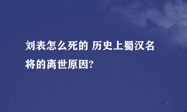 刘表怎么死的 历史上蜀汉名将的离世原因?